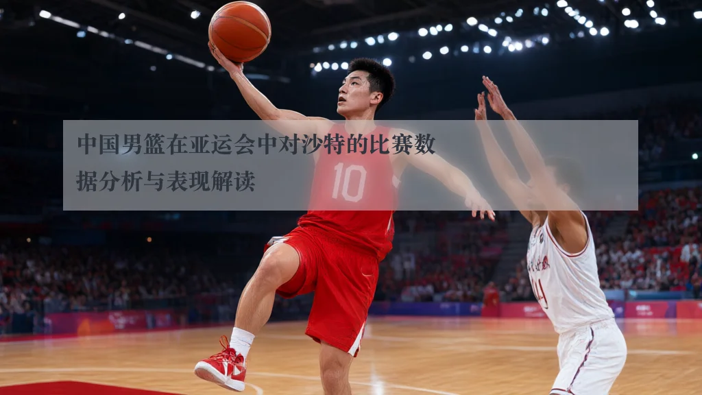 中国男篮在亚运会中对沙特的比赛数据分析与表现解读