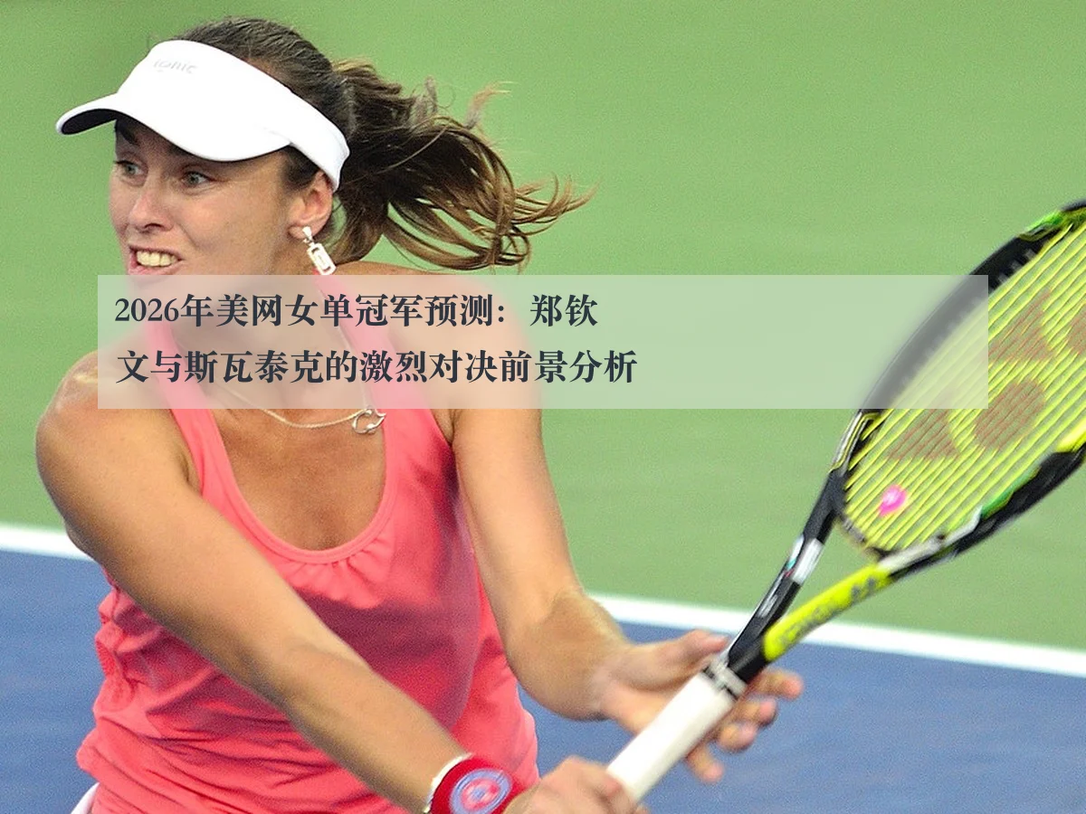 2026年美网女单冠军预测：郑钦文与斯瓦泰克的激烈对决前景分析